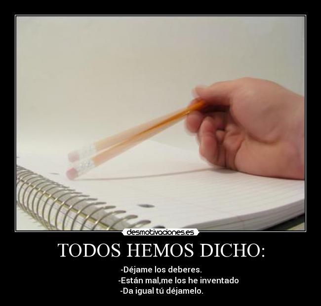 TODOS HEMOS DICHO: - -Déjame los deberes.
                  -Están mal,me los he inventado
 -Da igual tú déjamelo.