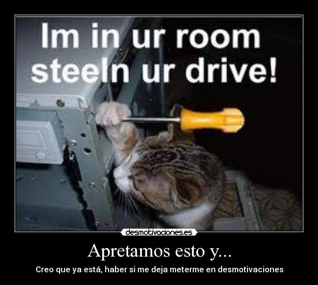 Apretamos esto y... - Creo que ya está, haber si me deja meterme en desmotivaciones
