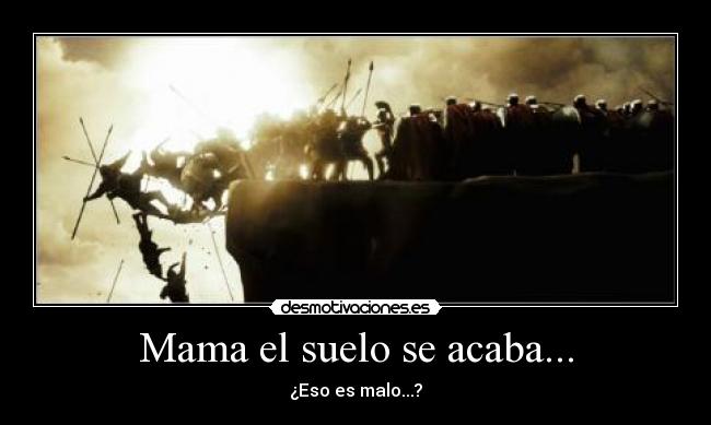 Mama el suelo se acaba... - ¿Eso es malo...?