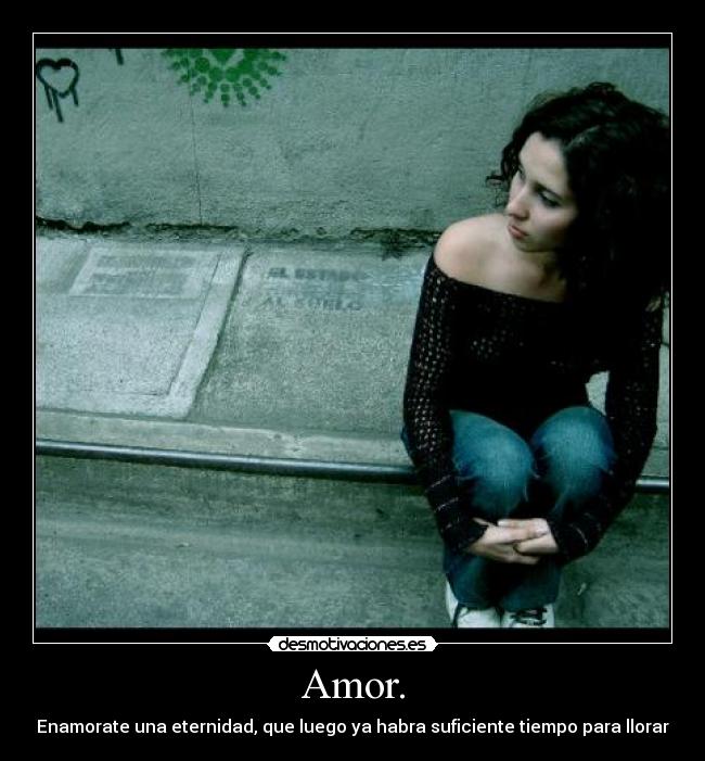 Amor. - Enamorate una eternidad, que luego ya habra suficiente tiempo para llorar