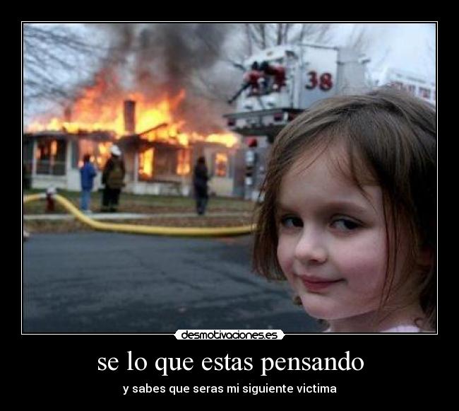 se lo que estas pensando - y sabes que seras mi siguiente victima