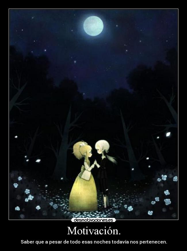 Motivación. - Saber que a pesar de todo esas noches todavía nos pertenecen.