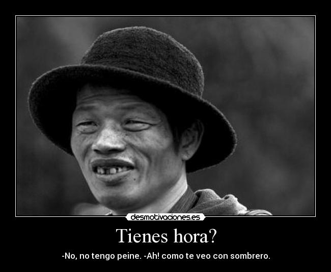 Tienes hora? - -No, no tengo peine. -Ah! como te veo con sombrero.