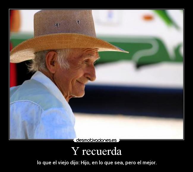 Y recuerda - lo que el viejo dijo: Hijo, en lo que sea, pero el mejor.