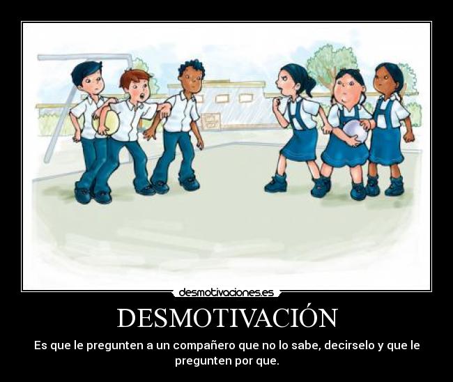 DESMOTIVACIÓN - Es que le pregunten a un compañero que no lo sabe, decirselo y que le
pregunten por que.