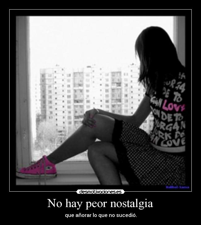 No hay peor nostalgia - que añorar lo que no sucedió.