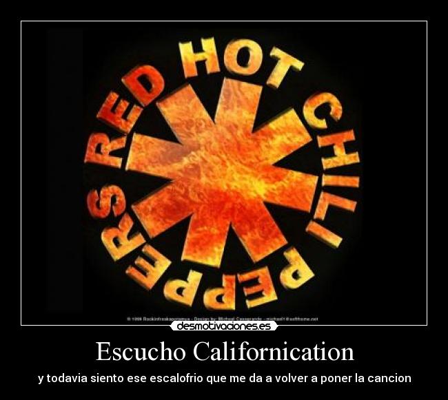 Escucho Californication - y todavia siento ese escalofrio que me da a volver a poner la cancion