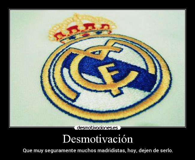 Desmotivación - Que muy seguramente muchos madridistas, hoy, dejen de serlo.