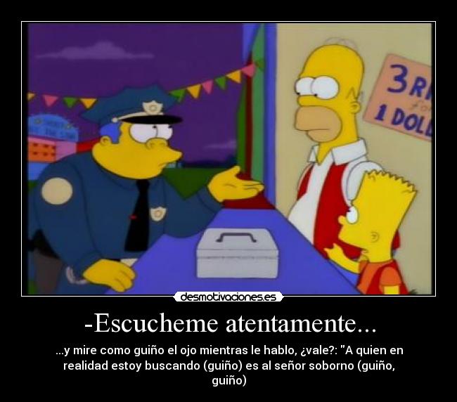 -Escucheme atentamente... - ...y mire como guiño el ojo mientras le hablo, ¿vale?: A quien en
realidad estoy buscando (guiño) es al señor soborno (guiño,
guiño)