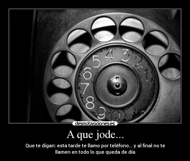 A que jode... - Que te digan: esta tarde te llamo por teléfono... y al final no te
llamen en todo lo que queda de día