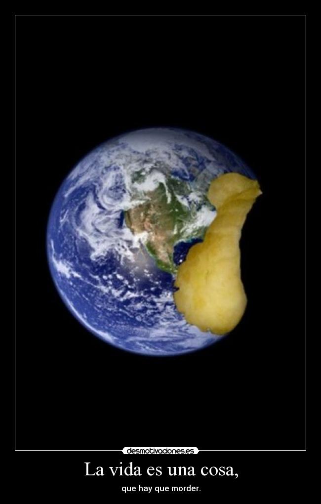 La vida es una cosa, - que hay que morder.