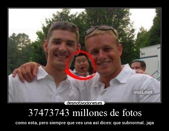 37473743 millones de fotos - como esta, pero siempre que ves una así dices: que subnormal.. jaja