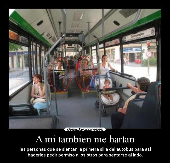 A mi tambien me hartan - las personas que se sientan la primera silla del autobus para asi
hacerles pedir permiso a los otros para sentarse al lado.