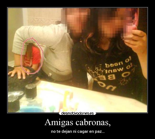 Amigas cabronas, - no te dejan ni cagar en paz...