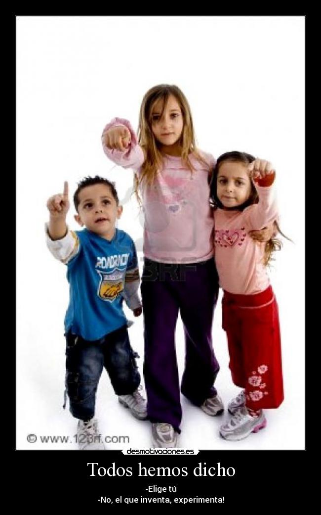 Todos hemos dicho - -Elige tú
-No, el que inventa, experimenta!