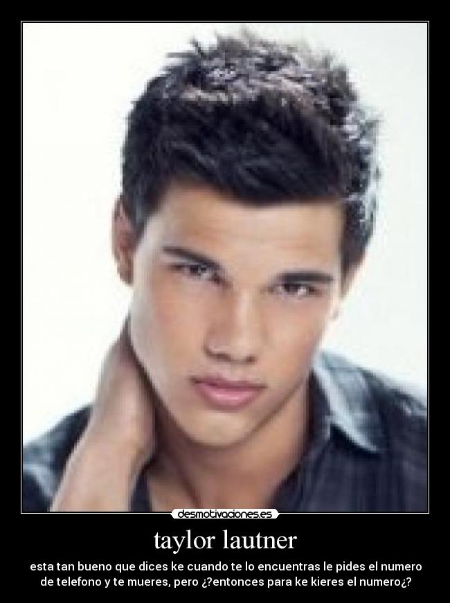 taylor lautner - esta tan bueno que dices ke cuando te lo encuentras le pides el numero
de telefono y te mueres, pero ¿?entonces para ke kieres el numero¿?