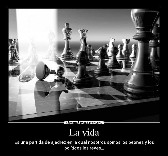 La vida - Es una partida de ajedrez en la cual nosotros somos los peones y los
políticos los reyes...