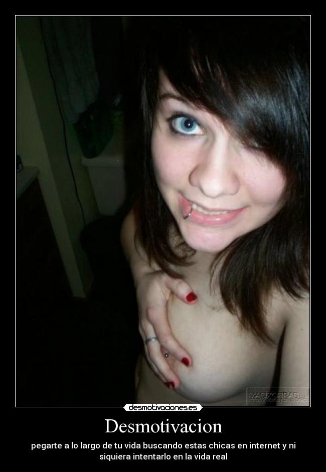 Desmotivacion - pegarte a lo largo de tu vida buscando estas chicas en internet y ni
siquiera intentarlo en la vida real