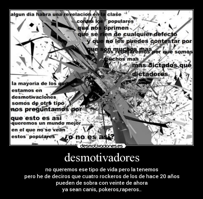 desmotivadores - no queremos ese tipo de vida pero la tenemos
pero he de deciros que cuatro rockeros de los de hace 20 años
pueden de sobra con veinte de ahora
ya sean canis, pokeros,raperos..