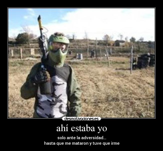 ahí estaba yo - solo ante la adversidad...
hasta que me mataron y tuve que irme