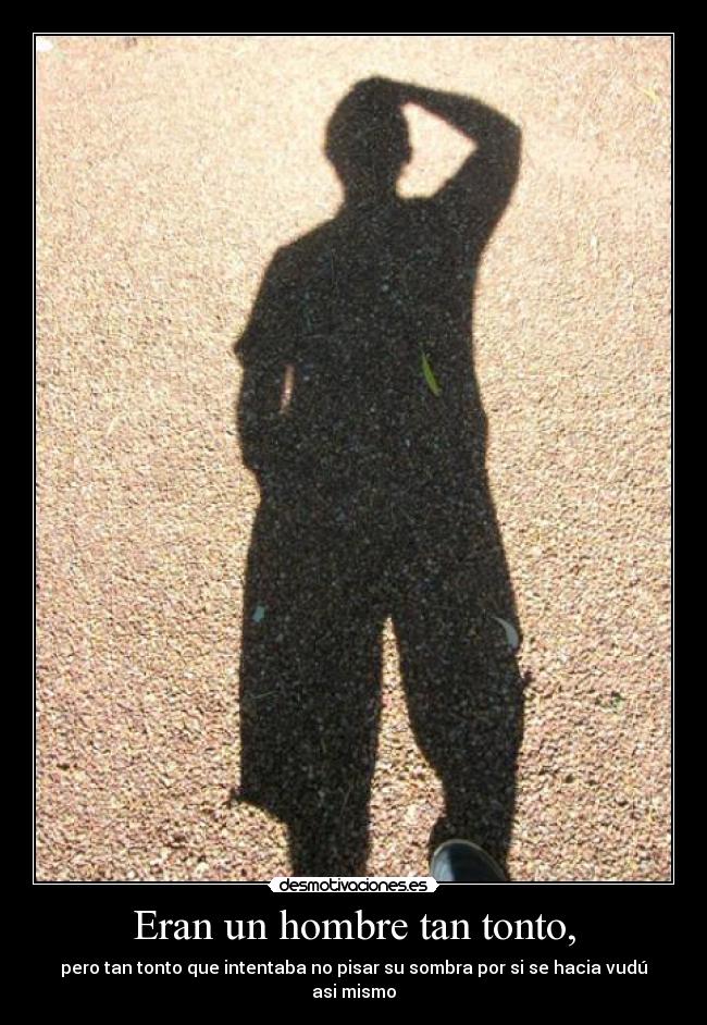 Eran un hombre tan tonto, - pero tan tonto que intentaba no pisar su sombra por si se hacia vudú asi mismo