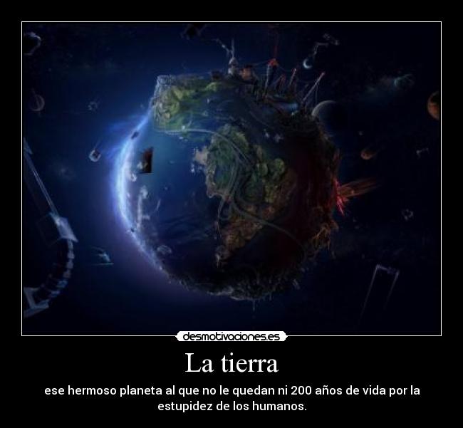 La tierra - ese hermoso planeta al que no le quedan ni 200 años de vida por la
estupidez de los humanos.