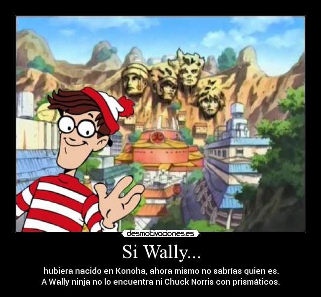 Si Wally... - hubiera nacido en Konoha, ahora mismo no sabrías quien es.
A Wally ninja no lo encuentra ni Chuck Norris con prismáticos.