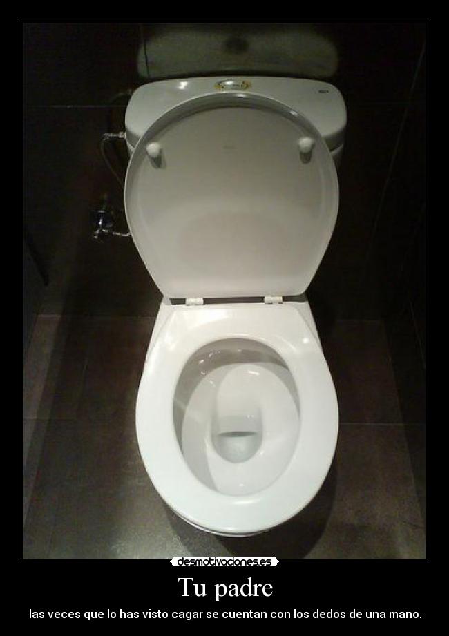 Tu padre - las veces que lo has visto cagar se cuentan con los dedos de una mano.