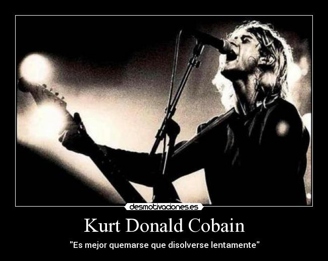 Kurt Donald Cobain - Es mejor quemarse que disolverse lentamente