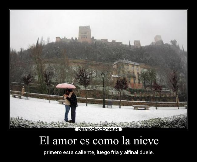 El amor es como la nieve - primero esta caliente, luego fria y alfinal duele.