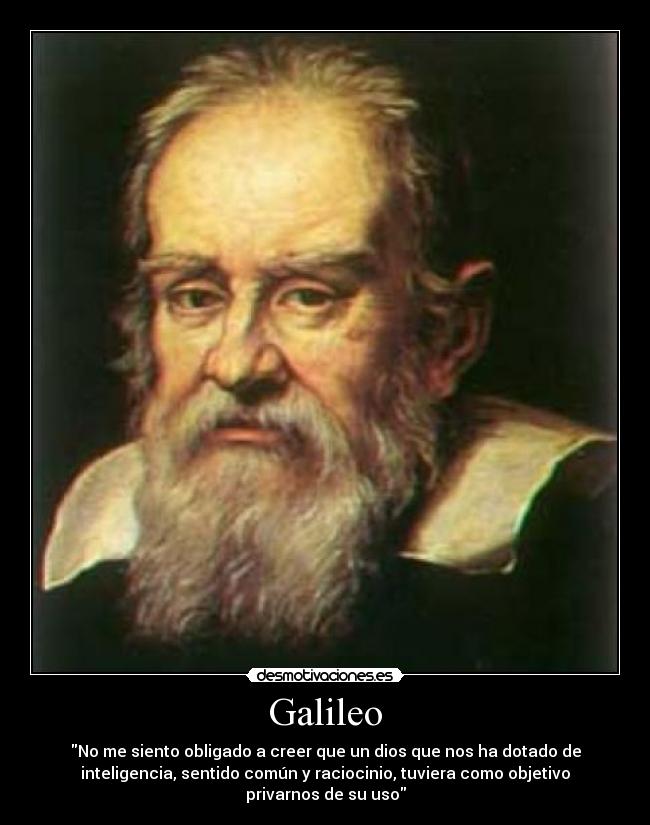 Galileo - No me siento obligado a creer que un dios que nos ha dotado de
inteligencia, sentido común y raciocinio, tuviera como objetivo
privarnos de su uso