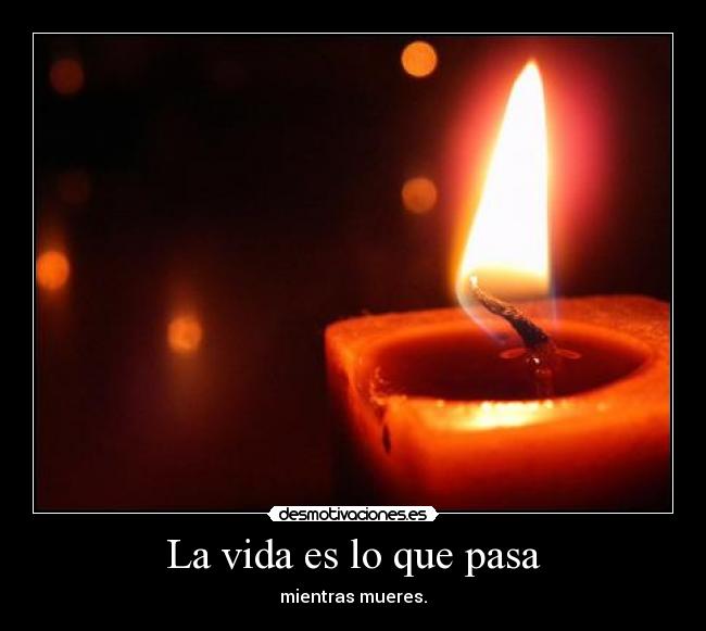 La vida es lo que pasa - mientras mueres.