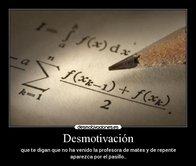 Desmotivación - que te digan que no ha venido la profesora de mates y de repente
aparezca por el pasillo..