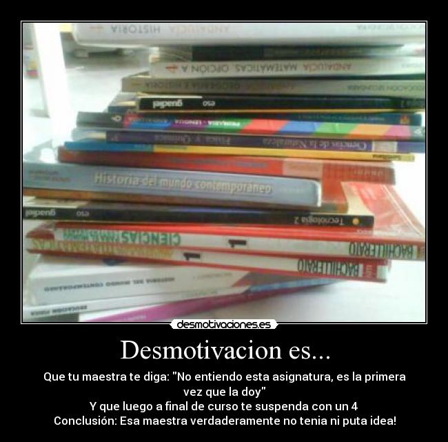 Desmotivacion es... - Que tu maestra te diga: No entiendo esta asignatura, es la primera vez que la doy
Y que luego a final de curso te suspenda con un 4
Conclusión: Esa maestra verdaderamente no tenia ni puta idea!