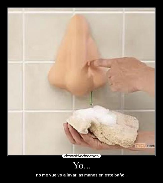 Yo... - no me vuelvo a lavar las manos en este baño...