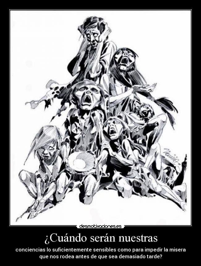 ¿Cuándo serán nuestras - conciencias lo suficientemente sensibles como para impedir la misera
que nos rodea antes de que sea demasiado tarde?