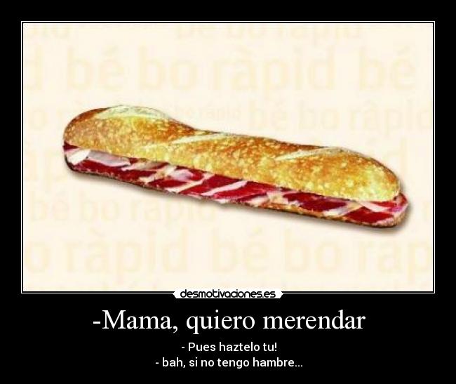 -Mama, quiero merendar - - Pues haztelo tu!
- bah, si no tengo hambre...