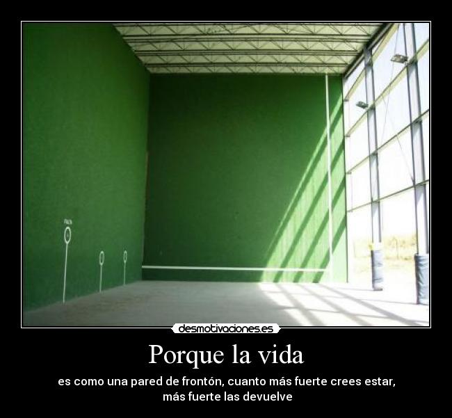 Porque la vida - es como una pared de frontón, cuanto más fuerte crees estar,
más fuerte las devuelve