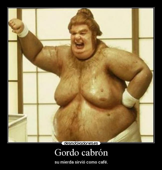 Gordo cabrón - su mierda sirvió como café.