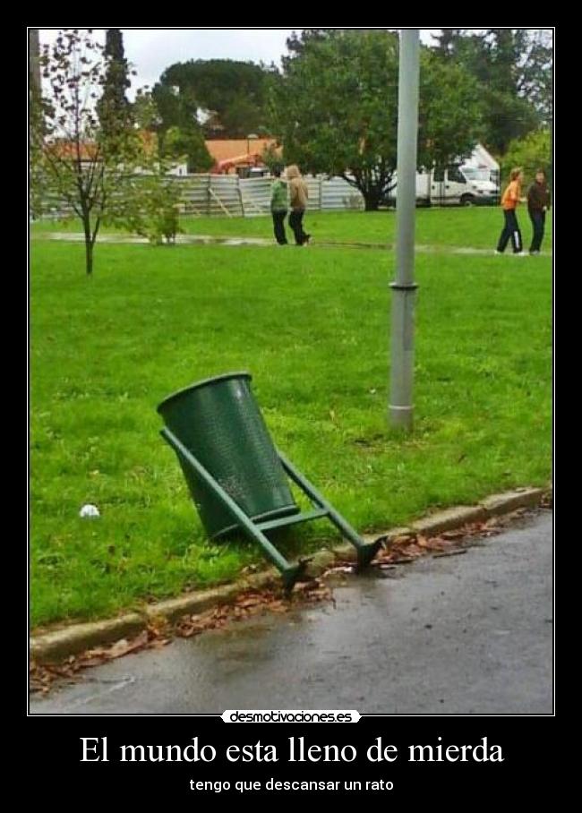 El mundo esta lleno de mierda - tengo que descansar un rato