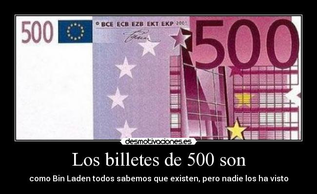 Los billetes de 500 son - como Bin Laden todos sabemos que existen, pero nadie los ha visto