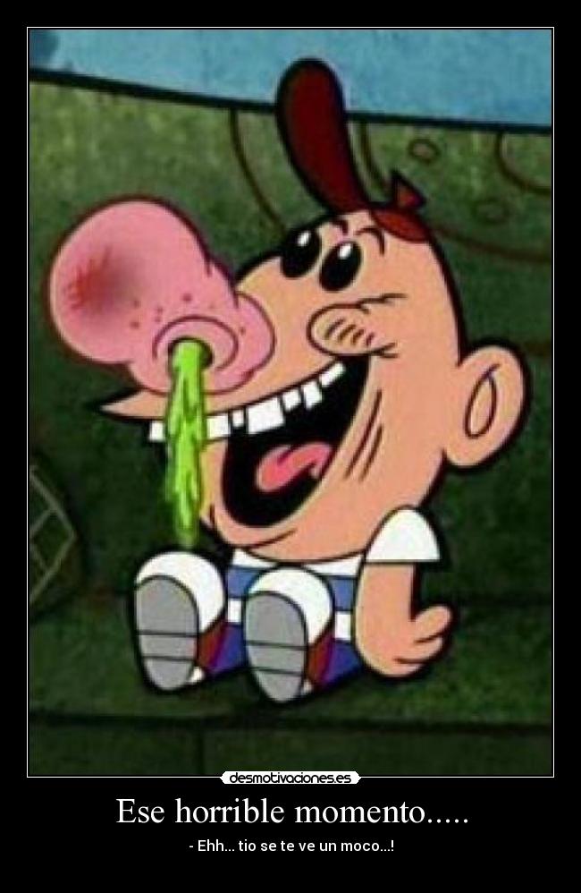 Ese horrible momento..... - - Ehh... tio se te ve un moco...!
