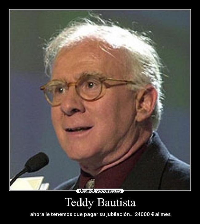 Teddy Bautista - ahora le tenemos que pagar su jubilación... 24000 € al mes