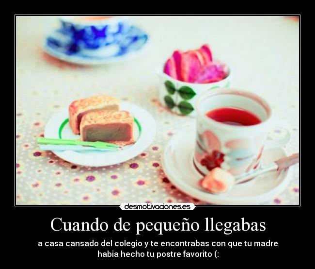 Cuando de pequeño llegabas - a casa cansado del colegio y te encontrabas con que tu madre
habia hecho tu postre favorito (: