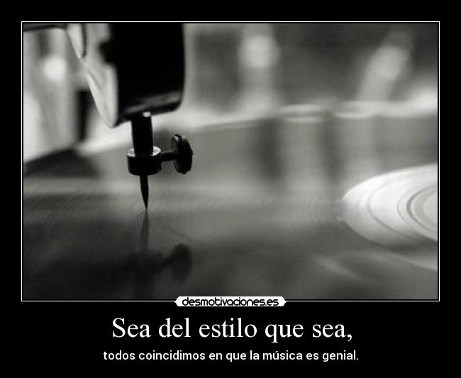 Sea del estilo que sea, - todos coincidimos en que la música es genial.