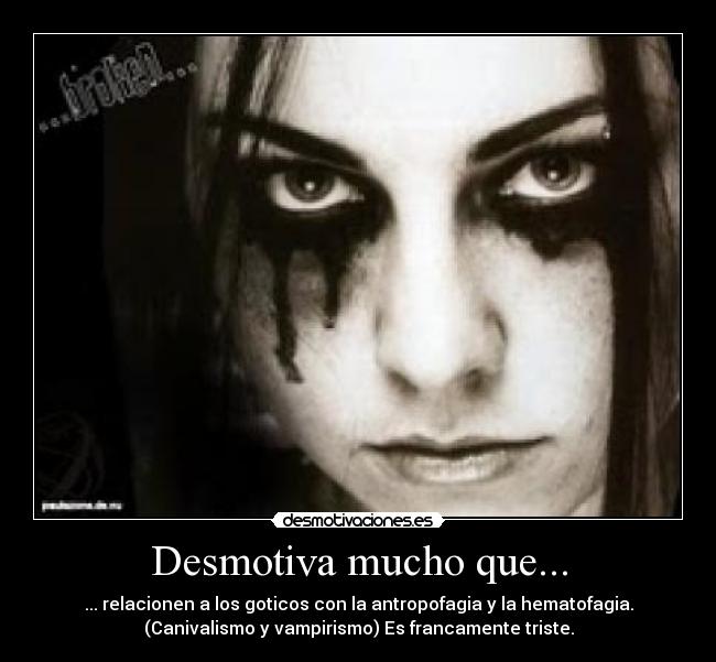 Desmotiva mucho que... - ... relacionen a los goticos con la antropofagia y la hematofagia.
(Canivalismo y vampirismo) Es francamente triste.