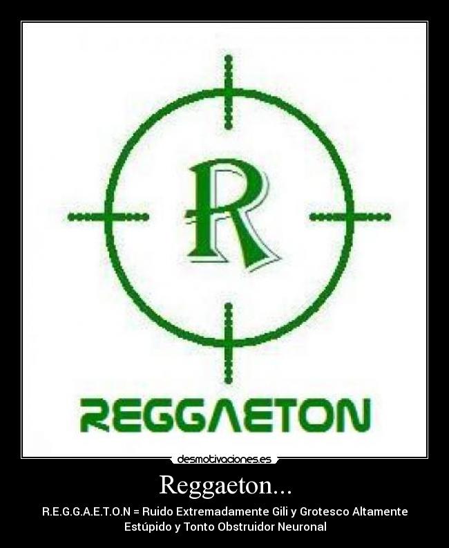 Reggaeton... - R.E.G.G.A.E.T.O.N = Ruido Extremadamente Gili y Grotesco Altamente
Estúpido y Tonto Obstruidor Neuronal