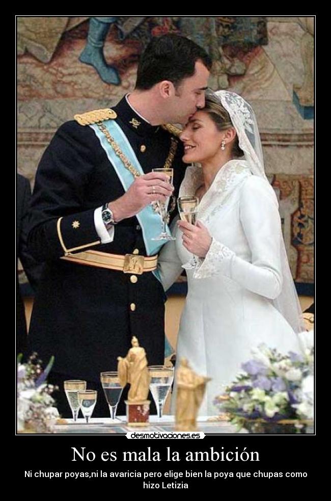 No es mala la ambición - Ni chupar poyas,ni la avaricia pero elige bien la poya que chupas como hizo Letizia