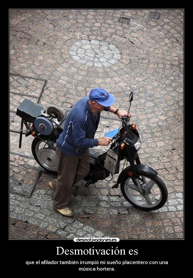 Desmotivación es - que el afilador también irrumpió mi sueño placentero con una música hortera.