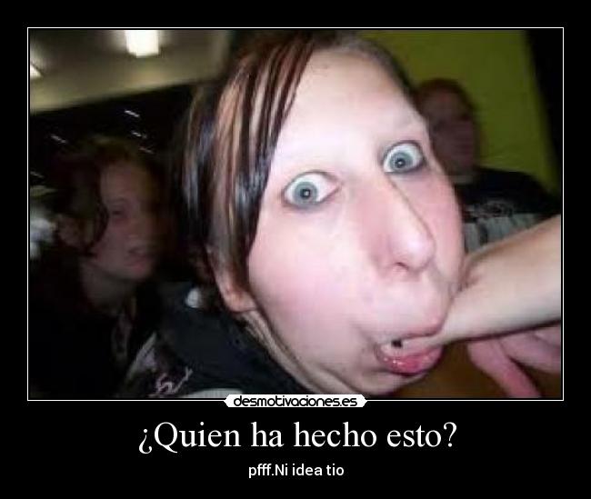 ¿Quien ha hecho esto? - pfff.Ni idea tio